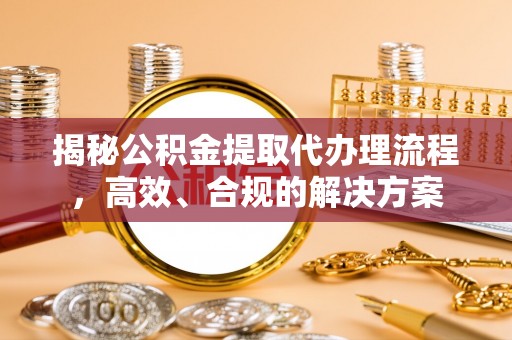 口湖揭秘公积金提取代办理流程，高效、合规的解决方案