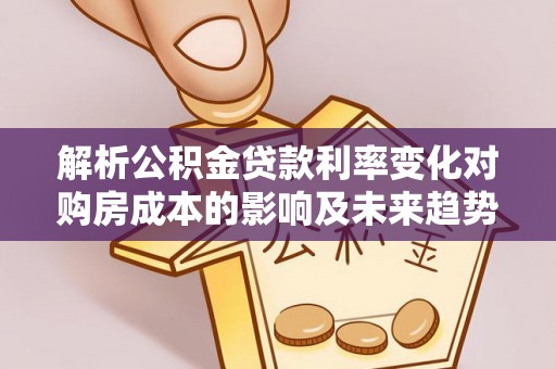 口湖解析公积金贷款利率变化对购房成本的影响及未来趋势