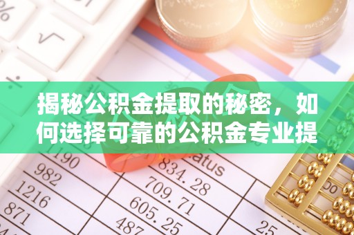 口湖揭秘公积金提取的秘密，如何选择可靠的公积金专业提取代办服务