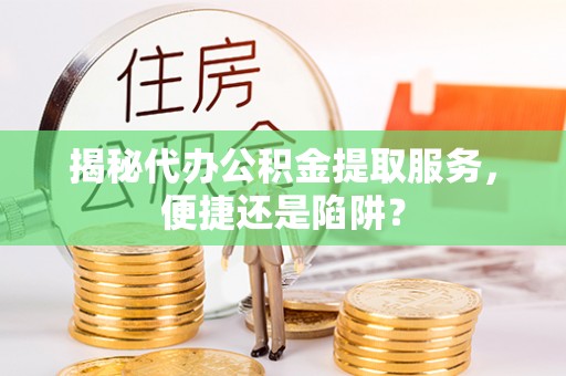 口湖揭秘代办公积金提取服务，便捷还是陷阱？