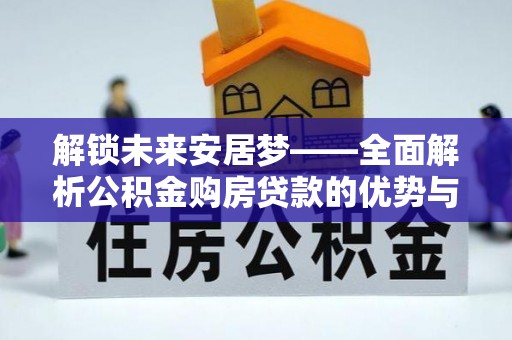 口湖解锁未来安居梦——全面解析公积金购房贷款的优势与策略
