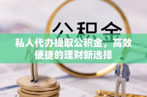 口湖私人代办提取公积金，高效便捷的理财新选择