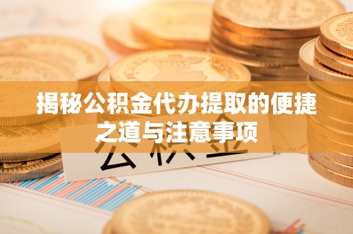 口湖揭秘公积金代办提取的便捷之道与注意事项