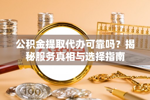 口湖公积金提取代办可靠吗？揭秘服务真相与选择指南