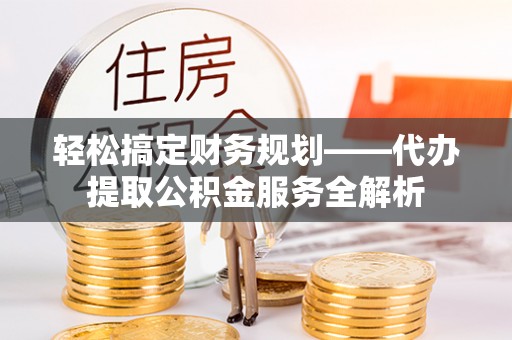 口湖轻松搞定财务规划——代办提取公积金服务全解析