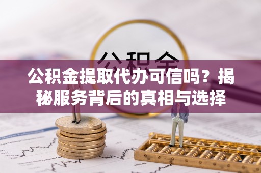 口湖公积金提取代办可信吗？揭秘服务背后的真相与选择