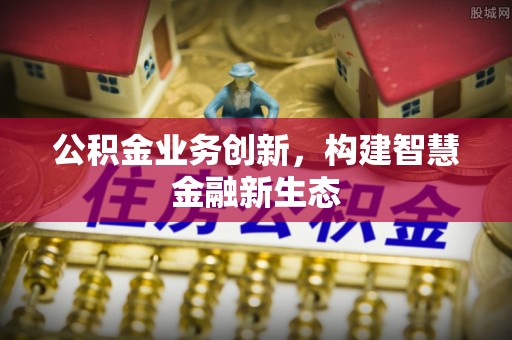 口湖公积金业务创新，构建智慧金融新生态
