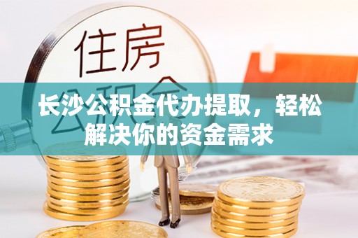 口湖长沙公积金代办提取，轻松解决你的资金需求
