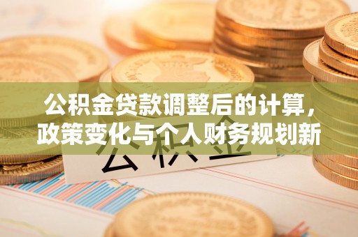 口湖公积金贷款调整后的计算，政策变化与个人财务规划新思路