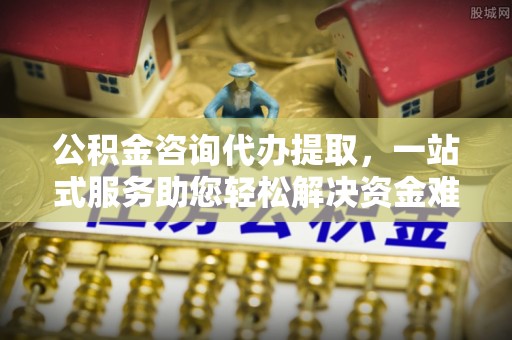 口湖公积金咨询代办提取，一站式服务助您轻松解决资金难题