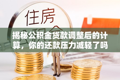 口湖揭秘公积金贷款调整后的计算，你的还款压力减轻了吗？