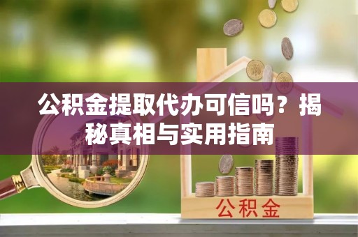 口湖公积金提取代办可信吗？揭秘真相与实用指南