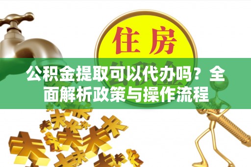 口湖公积金提取可以代办吗？全面解析政策与操作流程
