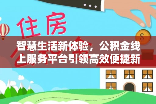 口湖智慧生活新体验，公积金线上服务平台引领高效便捷新时代