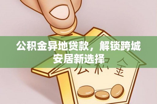 口湖公积金异地贷款，解锁跨城安居新选择