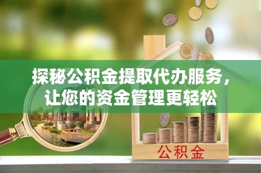 口湖探秘公积金提取代办服务，让您的资金管理更轻松