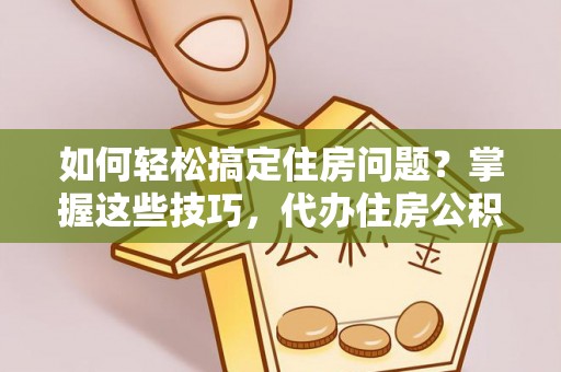 口湖如何轻松搞定住房问题？掌握这些技巧，代办住房公积金提取不再难