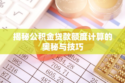 口湖揭秘公积金贷款额度计算的奥秘与技巧