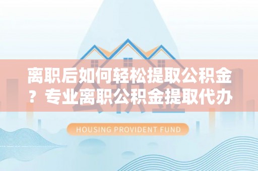 口湖离职后如何轻松提取公积金？专业离职公积金提取代办服务指南