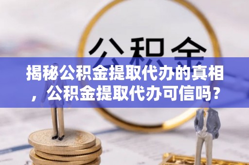 口湖揭秘公积金提取代办的真相，公积金提取代办可信吗？