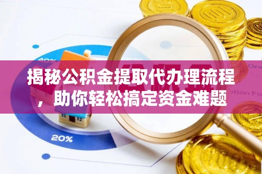 口湖揭秘公积金提取代办理流程，助你轻松搞定资金难题
