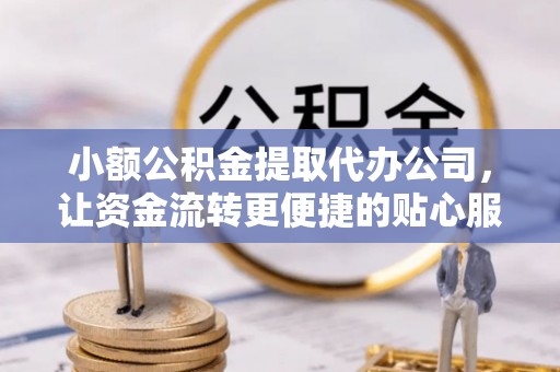 口湖小额公积金提取代办公司，让资金流转更便捷的贴心服务