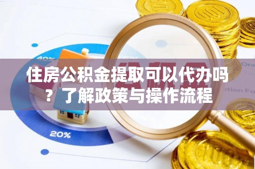 口湖住房公积金提取可以代办吗？了解政策与操作流程