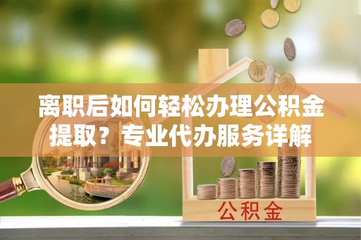 口湖离职后如何轻松办理公积金提取？专业代办服务详解