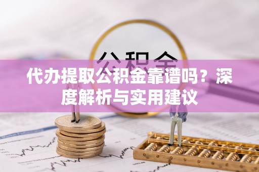 口湖代办提取公积金靠谱吗？深度解析与实用建议
