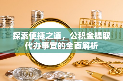 口湖探索便捷之道，公积金提取代办事宜的全面解析