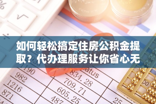 口湖如何轻松搞定住房公积金提取？代办理服务让你省心无忧