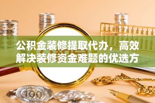 口湖公积金装修提取代办，高效解决装修资金难题的优选方案