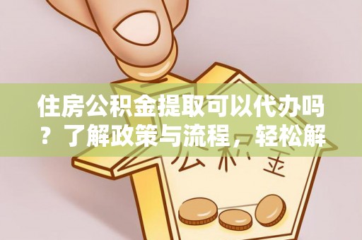 口湖住房公积金提取可以代办吗？了解政策与流程，轻松解决疑惑
