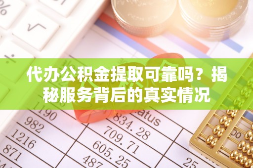 口湖代办公积金提取可靠吗？揭秘服务背后的真实情况