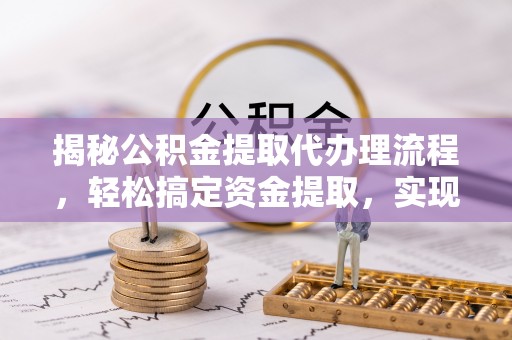 口湖揭秘公积金提取代办理流程，轻松搞定资金提取，实现财务自由