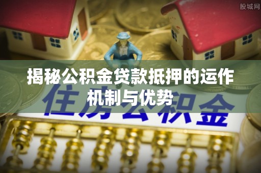 口湖揭秘公积金贷款抵押的运作机制与优势