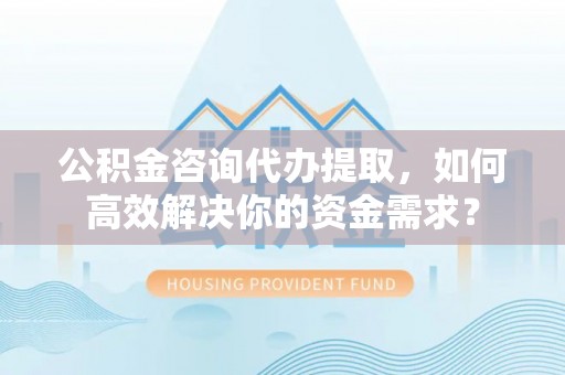 口湖公积金咨询代办提取，如何高效解决你的资金需求？
