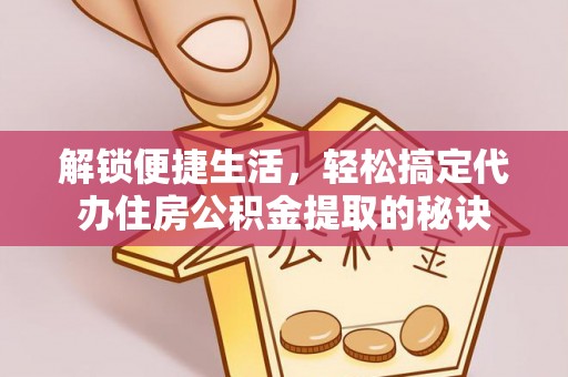 口湖解锁便捷生活，轻松搞定代办住房公积金提取的秘诀