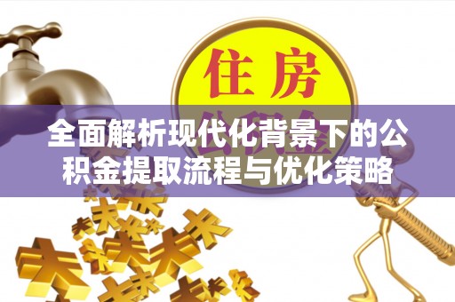 口湖全面解析现代化背景下的公积金提取流程与优化策略