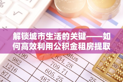 口湖解锁城市生活的关键——如何高效利用公积金租房提取实现居住自由
