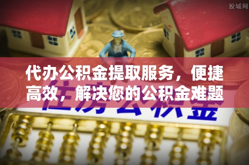 口湖代办公积金提取服务，便捷高效，解决您的公积金难题