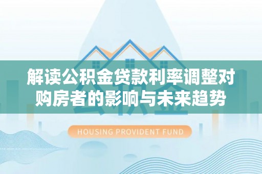 口湖解读公积金贷款利率调整对购房者的影响与未来趋势