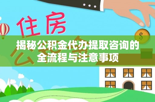 口湖揭秘公积金代办提取咨询的全流程与注意事项