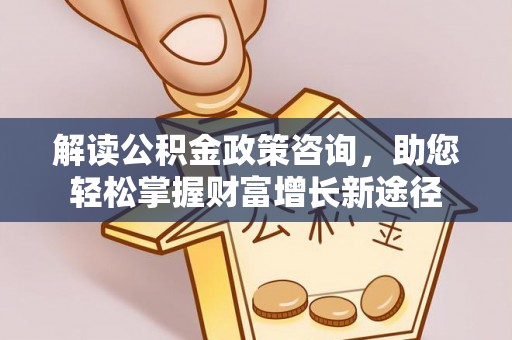 口湖解读公积金政策咨询，助您轻松掌握财富增长新途径