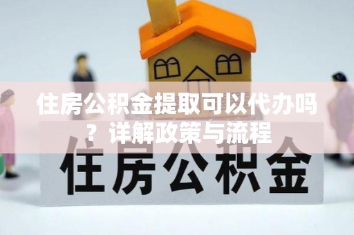 口湖住房公积金提取可以代办吗？详解政策与流程