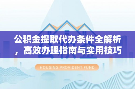 口湖公积金提取代办条件全解析，高效办理指南与实用技巧