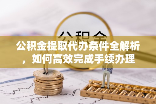 口湖公积金提取代办条件全解析，如何高效完成手续办理