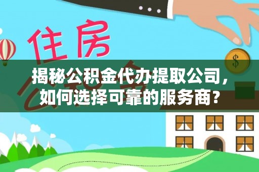 口湖揭秘公积金代办提取公司，如何选择可靠的服务商？