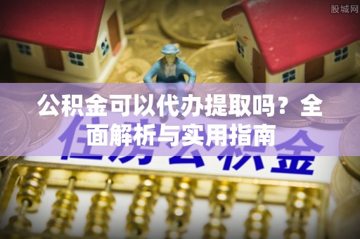 口湖公积金可以代办提取吗？全面解析与实用指南