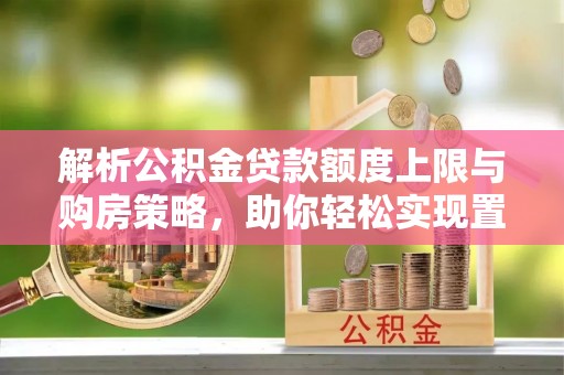 口湖解析公积金贷款额度上限与购房策略，助你轻松实现置业梦想